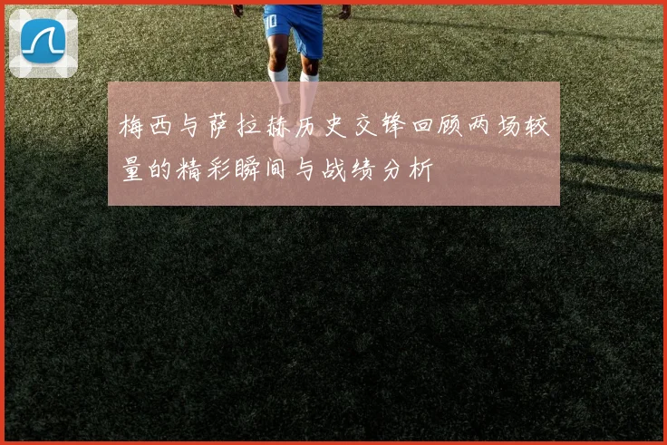 梅西与萨拉赫历史交锋回顾两场较量的精彩瞬间与战绩分析