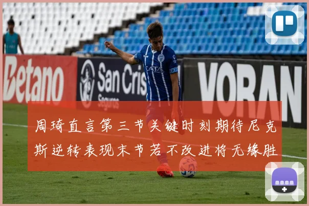 周琦直言第三节关键时刻期待尼克斯逆转表现末节若不改进将无缘胜利