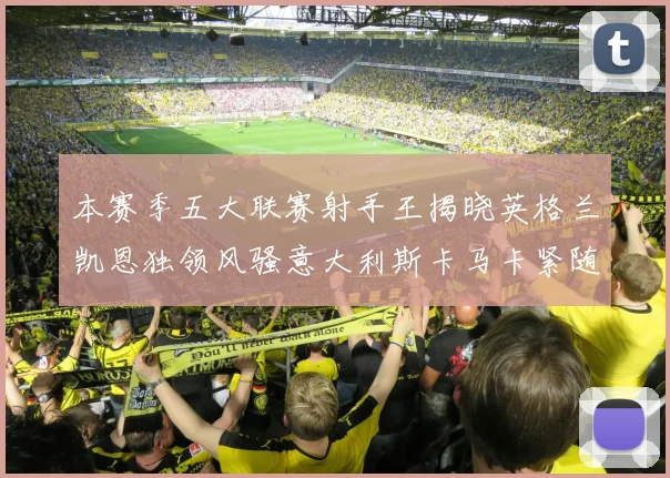 本赛季五大联赛射手王揭晓英格兰凯恩独领风骚意大利斯卡马卡紧随其后