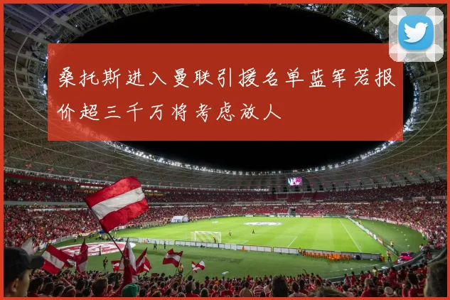 桑托斯进入曼联引援名单蓝军若报价超三千万将考虑放人