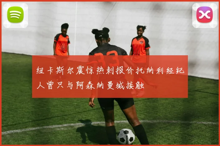 纽卡斯尔震惊热刺报价托纳利经纪人曾只与阿森纳曼城接触