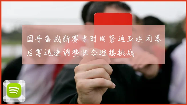 国手备战新赛季时间紧迫亚运闭幕后需迅速调整状态迎接挑战