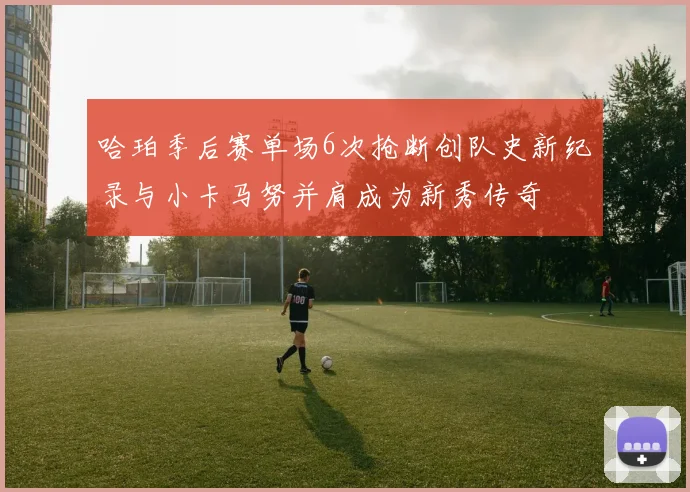 哈珀季后赛单场6次抢断创队史新纪录与小卡马努并肩成为新秀传奇