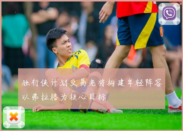 独行侠计划交易老将构建年轻阵容以弗拉格为核心目标