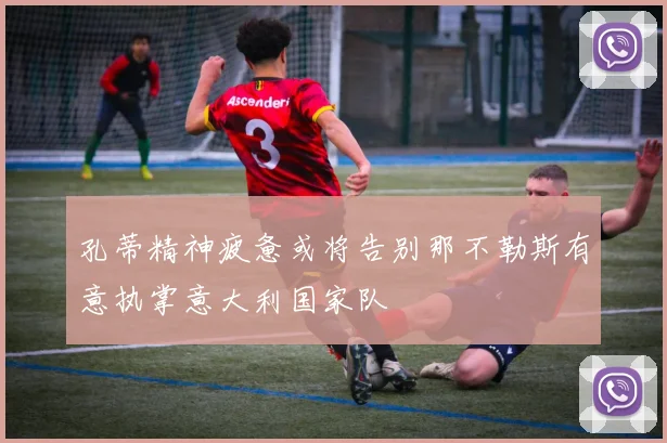 孔蒂精神疲惫或将告别那不勒斯有意执掌意大利国家队