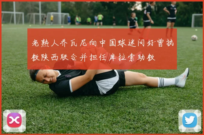 老熟人乔瓦尼向中国球迷问好曾执教陕西联合并担任库拉索助教