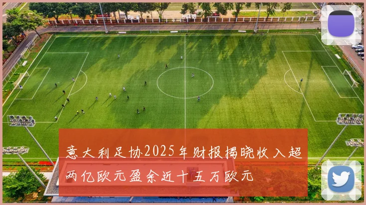 意大利足协2025年财报揭晓收入超两亿欧元盈余近十五万欧元