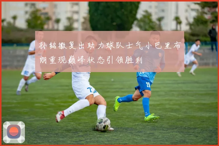 孙铭徽复出助力球队士气小巴里布朗重现巅峰状态引领胜利